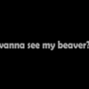 Wanna See My Beaver?